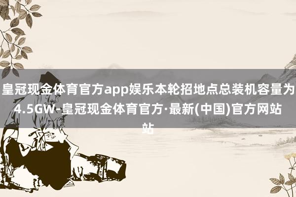 皇冠现金体育官方app娱乐本轮招地点总装机容量为4.5GW-皇冠现金体育官方·最新(中国)官方网站