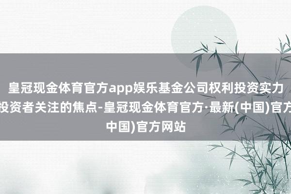 皇冠现金体育官方app娱乐基金公司权利投资实力成为投资者关注的焦点-皇冠现金体育官方·最新(中国)官方网站