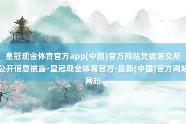 皇冠现金体育官方app(中国)官方网站凭据港交所公开信息披露-皇冠现金体育官方·最新(中国)官方网站