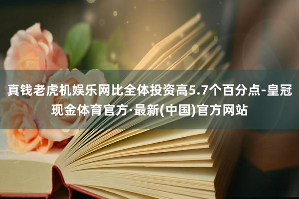 真钱老虎机娱乐网比全体投资高5.7个百分点-皇冠现金体育官方·最新(中国)官方网站