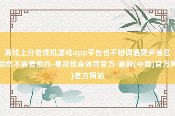 真钱上分老虎机游戏app平台也不错偶遇更多信息：固然不需要预约-皇冠现金体育官方·最新(中国)官方网站