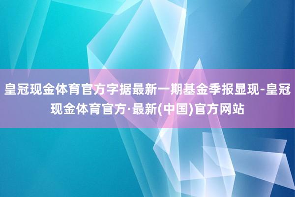 皇冠现金体育官方字据最新一期基金季报显现-皇冠现金体育官方·最新(中国)官方网站