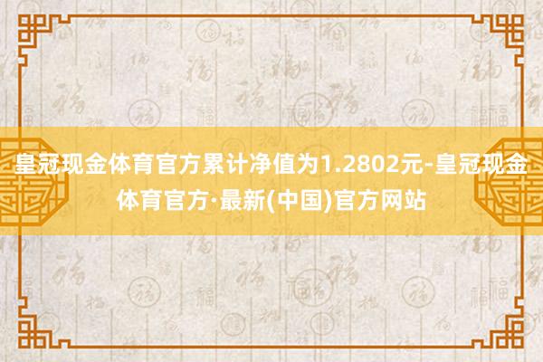 皇冠现金体育官方累计净值为1.2802元-皇冠现金体育官方·最新(中国)官方网站