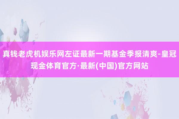 真钱老虎机娱乐网左证最新一期基金季报清爽-皇冠现金体育官方·最新(中国)官方网站