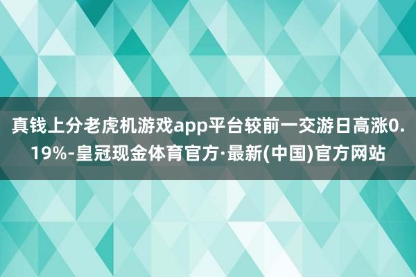 真钱上分老虎机游戏app平台较前一交游日高涨0.19%-皇冠现金体育官方·最新(中国)官方网站