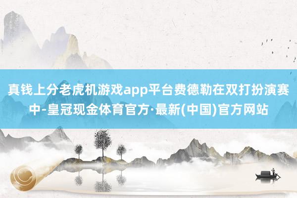 真钱上分老虎机游戏app平台费德勒在双打扮演赛中-皇冠现金体育官方·最新(中国)官方网站