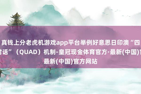 真钱上分老虎机游戏app平台举例好意思日印澳“四方安全对话”（QUAD）机制-皇冠现金体育官方·最新(中国)官方网站