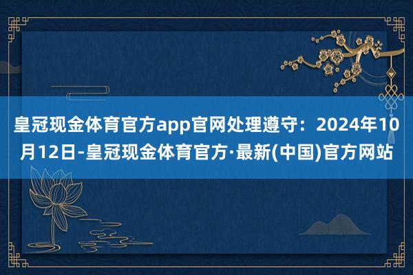 皇冠现金体育官方app官网处理遵守：2024年10月12日-皇冠现金体育官方·最新(中国)官方网站