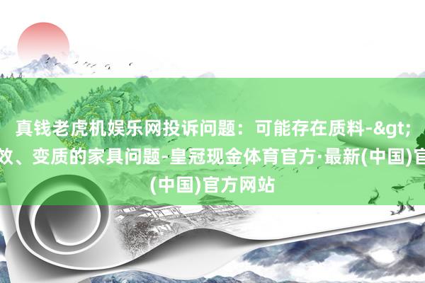 真钱老虎机娱乐网投诉问题：可能存在质料->销售失效、变质的家具问题-皇冠现金体育官方·最新(中国)官方网站