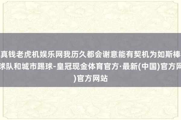 真钱老虎机娱乐网我历久都会谢意能有契机为如斯棒的球队和城市踢球-皇冠现金体育官方·最新(中国)官方网站