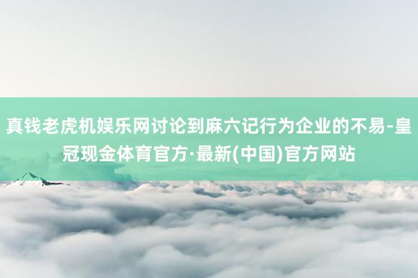 真钱老虎机娱乐网讨论到麻六记行为企业的不易-皇冠现金体育官方·最新(中国)官方网站