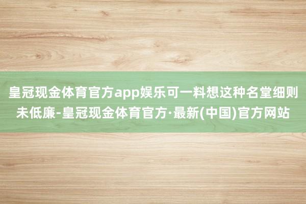 皇冠现金体育官方app娱乐可一料想这种名堂细则未低廉-皇冠现金体育官方·最新(中国)官方网站