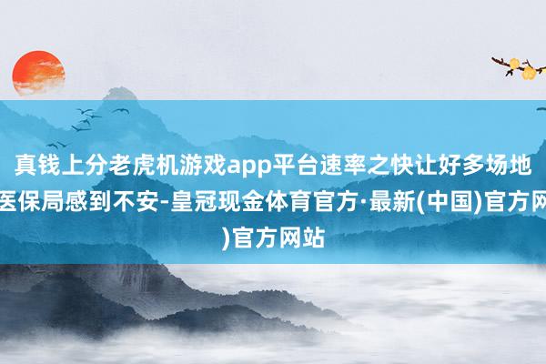 真钱上分老虎机游戏app平台速率之快让好多场地的医保局感到不安-皇冠现金体育官方·最新(中国)官方网站