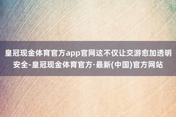 皇冠现金体育官方app官网这不仅让交游愈加透明安全-皇冠现金体育官方·最新(中国)官方网站