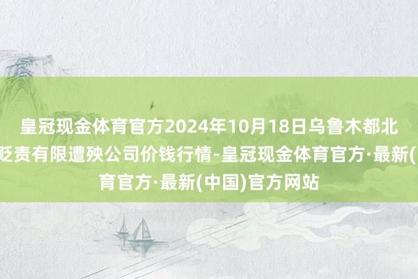 皇冠现金体育官方2024年10月18日乌鲁木都北园春果业遐想贬责有限遭殃公司价钱行情-皇冠现金体育官方·最新(中国)官方网站