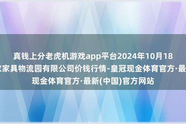 真钱上分老虎机游戏app平台2024年10月18日中国寿光地利农家具物流园有限公司价钱行情-皇冠现金体育官方·最新(中国)官方网站