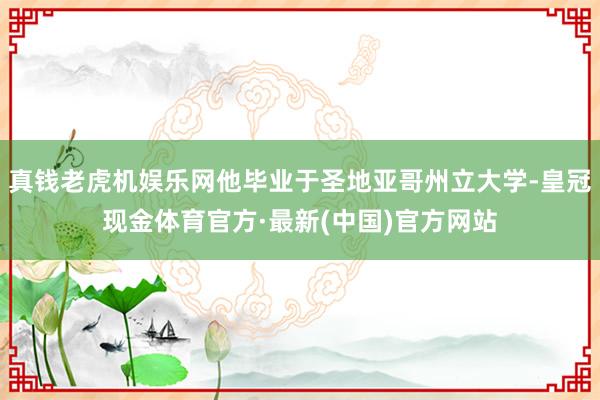 真钱老虎机娱乐网他毕业于圣地亚哥州立大学-皇冠现金体育官方·最新(中国)官方网站