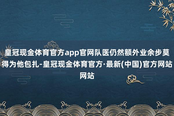 皇冠现金体育官方app官网队医仍然额外业余步莫得为他包扎-皇冠现金体育官方·最新(中国)官方网站