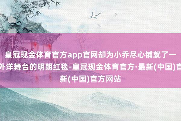 皇冠现金体育官方app官网却为小乔尽心铺就了一条通向外洋舞台的明朗红毯-皇冠现金体育官方·最新(中国)官方网站