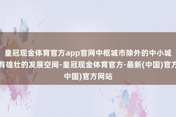 皇冠现金体育官方app官网中枢城市除外的中小城镇还有雄壮的发展空间-皇冠现金体育官方·最新(中国)官方网站