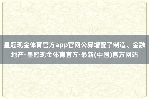 皇冠现金体育官方app官网公募增配了制造、金融地产-皇冠现金体育官方·最新(中国)官方网站