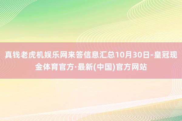 真钱老虎机娱乐网来答信息汇总10月30日-皇冠现金体育官方·最新(中国)官方网站