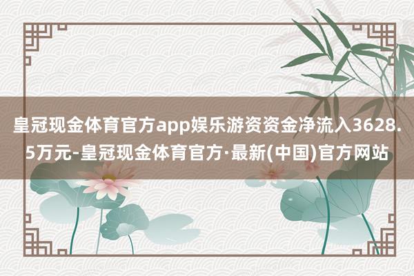 皇冠现金体育官方app娱乐游资资金净流入3628.5万元-皇冠现金体育官方·最新(中国)官方网站