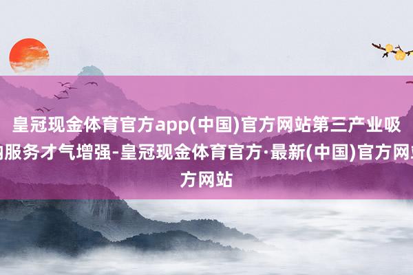 皇冠现金体育官方app(中国)官方网站第三产业吸纳服务才气增强-皇冠现金体育官方·最新(中国)官方网站