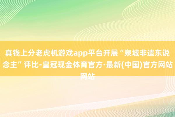 真钱上分老虎机游戏app平台开展“泉城非遗东说念主”评比-皇冠现金体育官方·最新(中国)官方网站