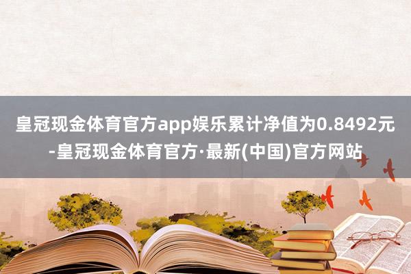 皇冠现金体育官方app娱乐累计净值为0.8492元-皇冠现金体育官方·最新(中国)官方网站