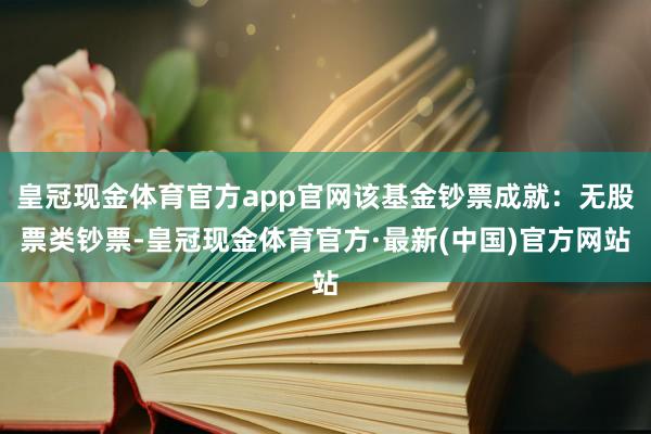 皇冠现金体育官方app官网该基金钞票成就：无股票类钞票-皇冠现金体育官方·最新(中国)官方网站