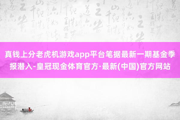 真钱上分老虎机游戏app平台笔据最新一期基金季报潜入-皇冠现金体育官方·最新(中国)官方网站