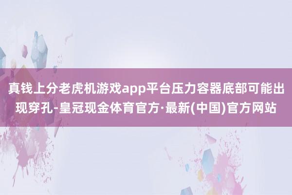 真钱上分老虎机游戏app平台压力容器底部可能出现穿孔-皇冠现金体育官方·最新(中国)官方网站