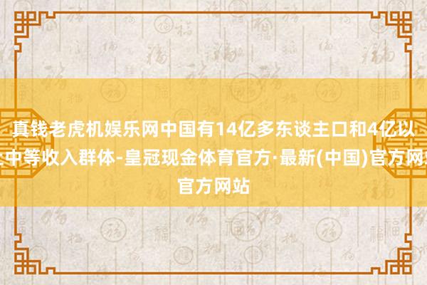 真钱老虎机娱乐网中国有14亿多东谈主口和4亿以上中等收入群体-皇冠现金体育官方·最新(中国)官方网站