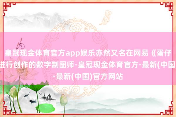 皇冠现金体育官方app娱乐亦然又名在网易《蛋仔派对》上进行创作的数字制图师-皇冠现金体育官方·最新(中国)官方网站