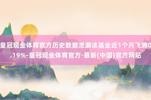 皇冠现金体育官方历史数据泄漏该基金近1个月飞腾0.19%-皇冠现金体育官方·最新(中国)官方网站