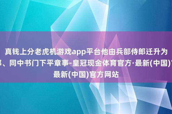 真钱上分老虎机游戏app平台他由兵部侍郎迁升为中书侍郎、同中书门下平章事-皇冠现金体育官方·最新(中国)官方网站