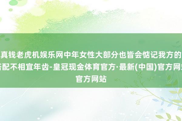 真钱老虎机娱乐网中年女性大部分也皆会惦记我方的搭配不相宜年齿-皇冠现金体育官方·最新(中国)官方网站