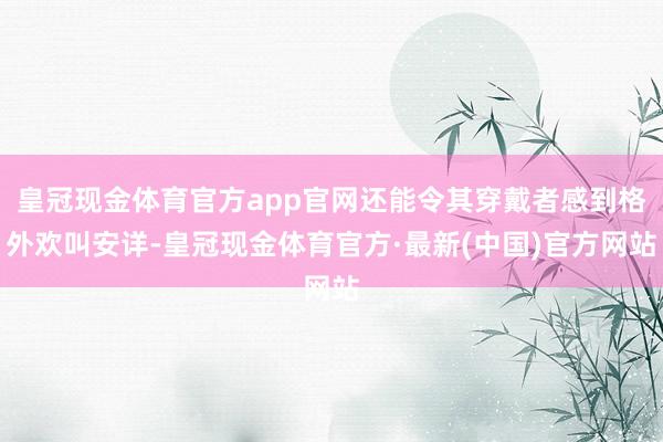 皇冠现金体育官方app官网还能令其穿戴者感到格外欢叫安详-皇冠现金体育官方·最新(中国)官方网站