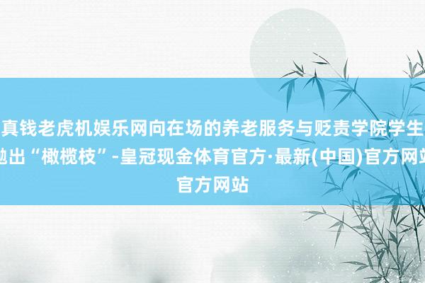 真钱老虎机娱乐网向在场的养老服务与贬责学院学生抛出“橄榄枝”-皇冠现金体育官方·最新(中国)官方网站