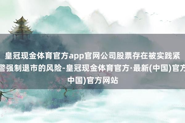 皇冠现金体育官方app官网公司股票存在被实践紧要犯警强制退市的风险-皇冠现金体育官方·最新(中国)官方网站