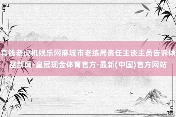 真钱老虎机娱乐网麻城市老练局责任主谈主员告诉倾盆新闻-皇冠现金体育官方·最新(中国)官方网站