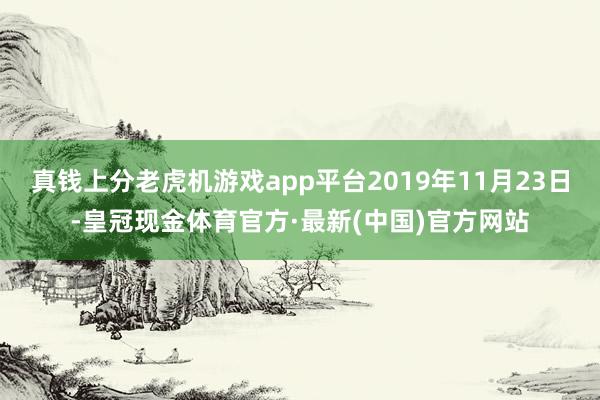 真钱上分老虎机游戏app平台2019年11月23日-皇冠现金体育官方·最新(中国)官方网站