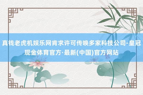 真钱老虎机娱乐网肯求许可传唤多家科技公司-皇冠现金体育官方·最新(中国)官方网站