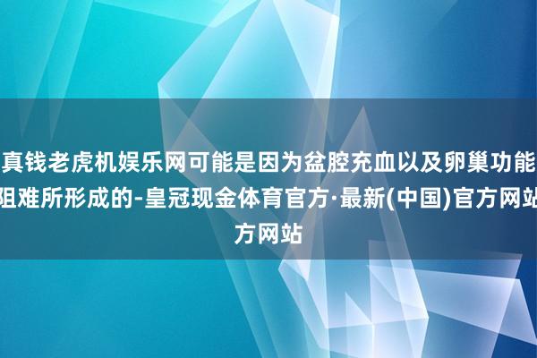 真钱老虎机娱乐网可能是因为盆腔充血以及卵巢功能阻难所形成的-皇冠现金体育官方·最新(中国)官方网站