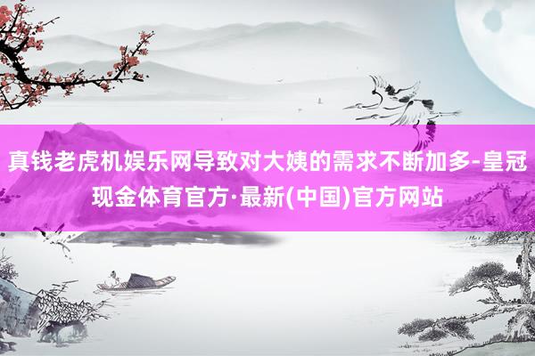 真钱老虎机娱乐网导致对大姨的需求不断加多-皇冠现金体育官方·最新(中国)官方网站