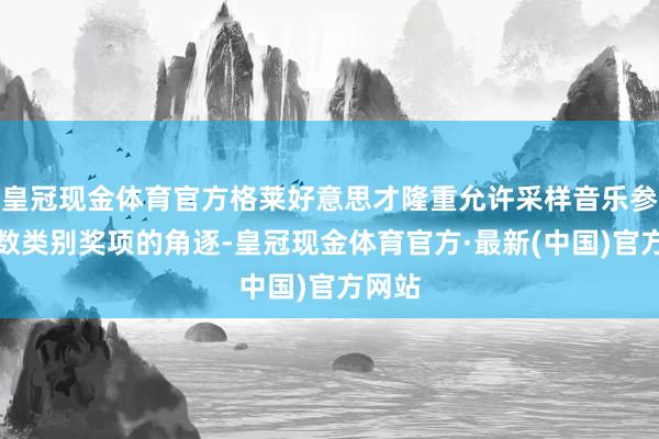 皇冠现金体育官方格莱好意思才隆重允许采样音乐参与扫数类别奖项的角逐-皇冠现金体育官方·最新(中国)官方网站