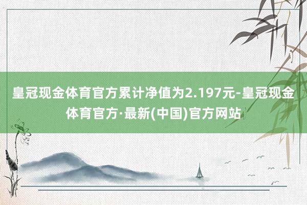 皇冠现金体育官方累计净值为2.197元-皇冠现金体育官方·最新(中国)官方网站