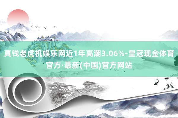 真钱老虎机娱乐网近1年高潮3.06%-皇冠现金体育官方·最新(中国)官方网站