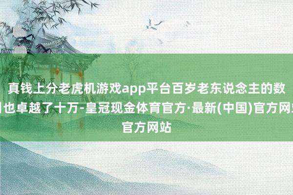 真钱上分老虎机游戏app平台百岁老东说念主的数目也卓越了十万-皇冠现金体育官方·最新(中国)官方网站